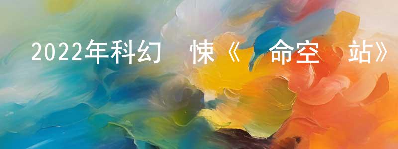 蔡德元的網絡影視資源,2022年科幻驚悚《絕命空間站》BD中英雙字迅雷下載_深夜電影